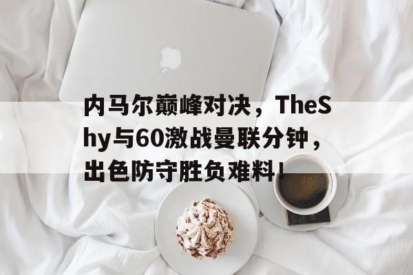 关于内马尔巅峰对决,TheShy与60激战曼联分钟,出色防守胜负难料!的信息 关于内马尔巅峰对决,TheShy与60激战曼联分钟,出色防守胜负难料!的信息